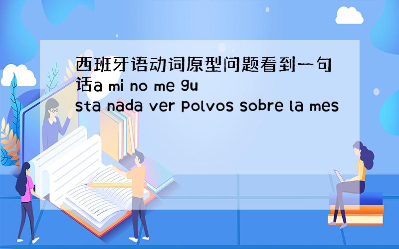 西班牙语动词原型问题看到一句话a mi no me gusta nada ver polvos sobre la mes