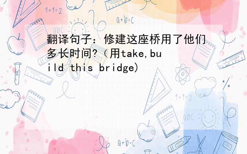翻译句子：修建这座桥用了他们多长时间?（用take,build this bridge)
