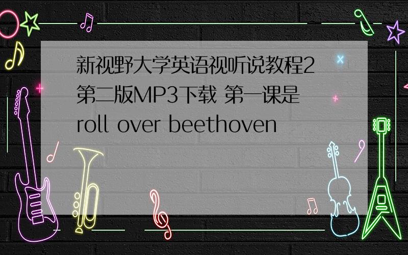 新视野大学英语视听说教程2 第二版MP3下载 第一课是 roll over beethoven