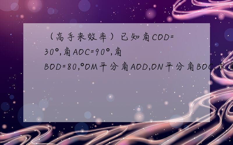 （高手来效率）已知角COD=30°,角AOC=90°,角BOD=80,°OM平分角AOD,ON平分角BOC,求角MON的