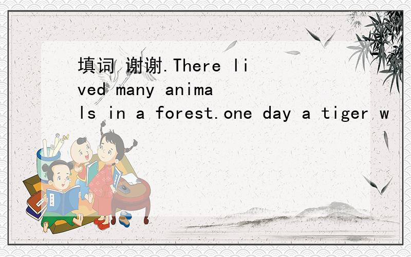 填词 谢谢.There lived many animals in a forest.one day a tiger w