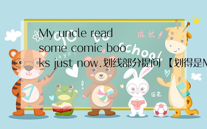 My uncle read some comic books just now.划线部分提问 【划得是My uncle】