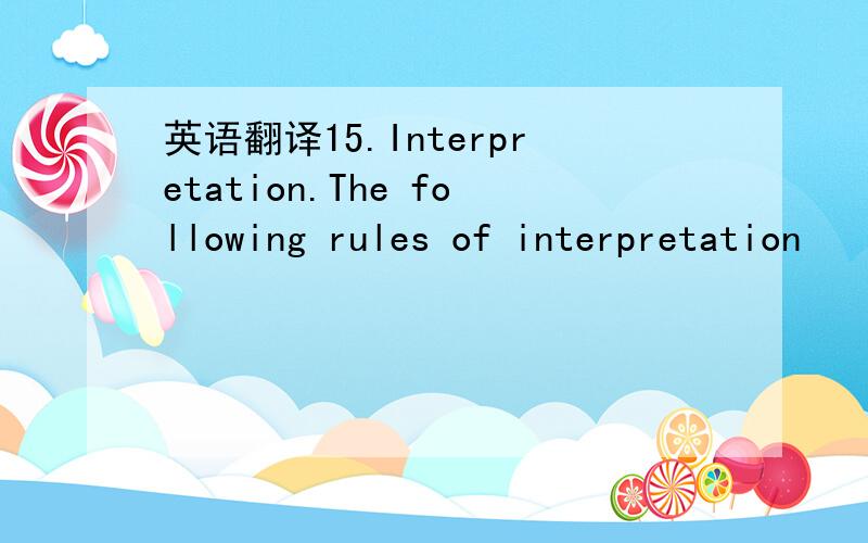 英语翻译15.Interpretation.The following rules of interpretation