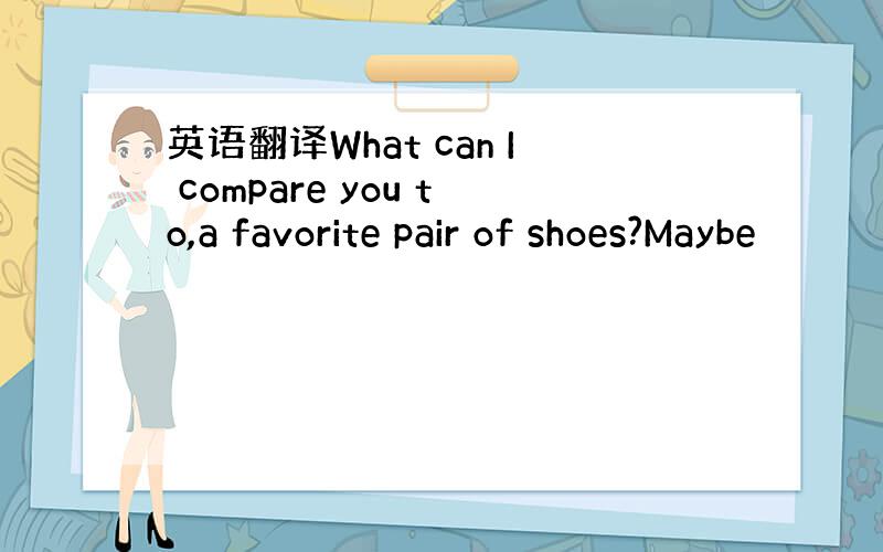 英语翻译What can I compare you to,a favorite pair of shoes?Maybe