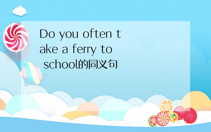 Do you often take a ferry to school的同义句