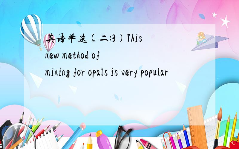 英语单选(二:3)This new method of mining for opals is very popular