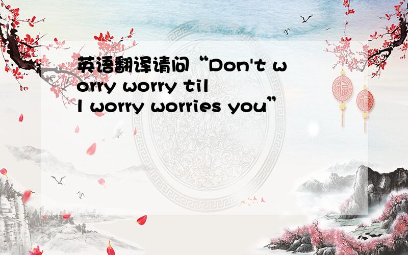 英语翻译请问“Don't worry worry till worry worries you”