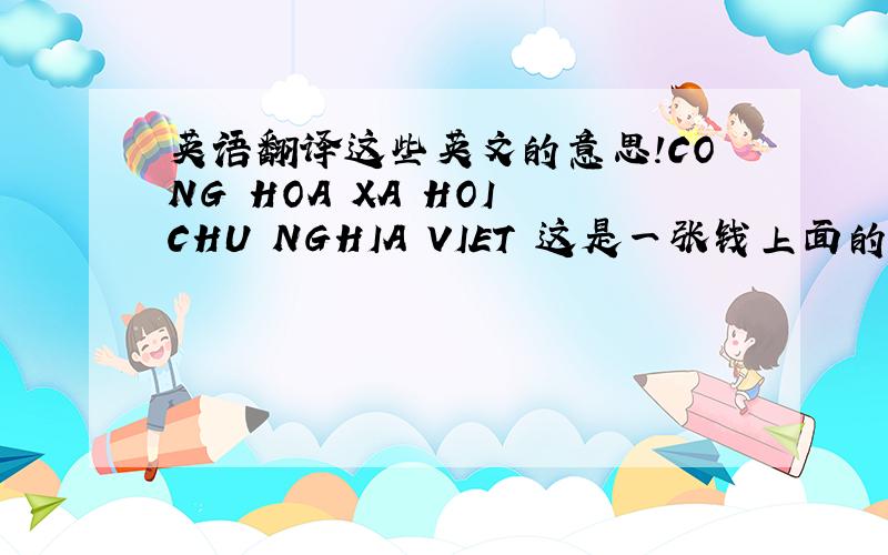 英语翻译这些英文的意思!CONG HOA XA HOI CHU NGHIA VIET 这是一张钱上面的文字上面还有些符号