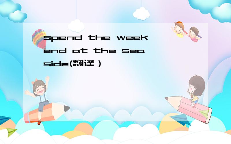 spend the weekend at the seaside(翻译）