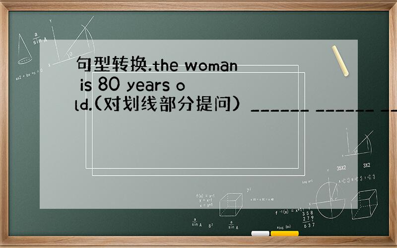 句型转换.the woman is 80 years old.(对划线部分提问）______ ______ ______