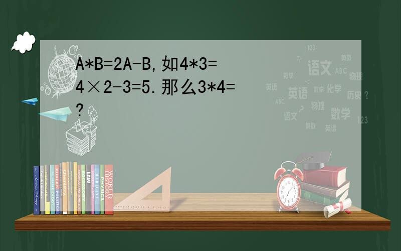 A*B=2A-B,如4*3=4×2-3=5.那么3*4=?