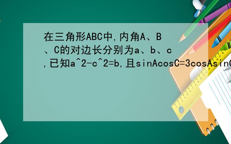 在三角形ABC中,内角A、B、C的对边长分别为a、b、c,已知a^2-c^2=b,且sinAcosC=3cosAsinC