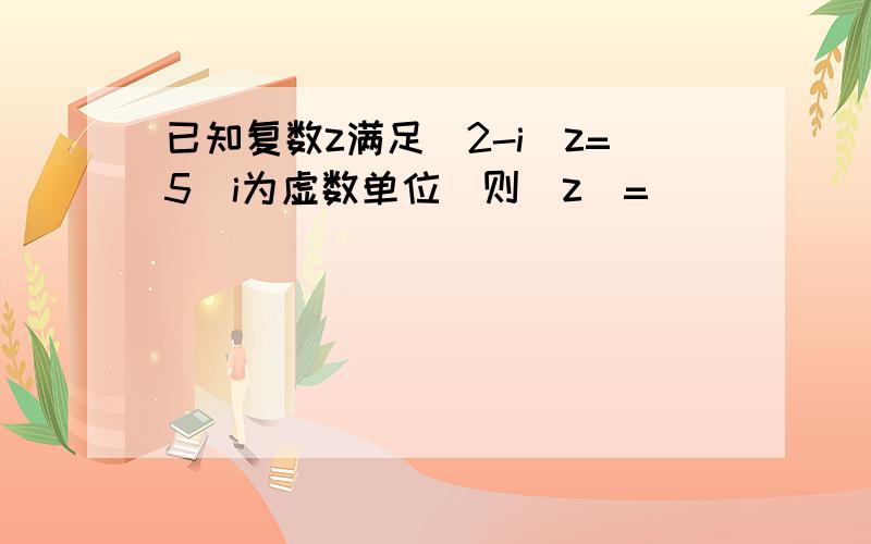 已知复数z满足（2-i）z=5（i为虚数单位）则|z|=（　　）