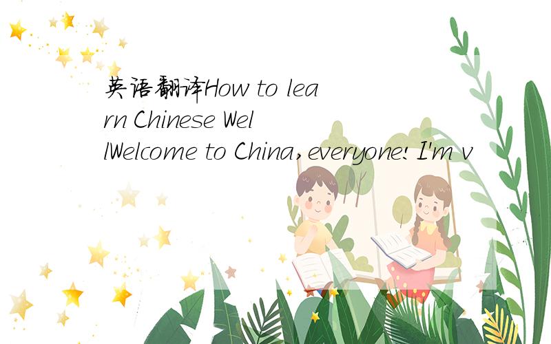 英语翻译How to learn Chinese WellWelcome to China,everyone!I'm v