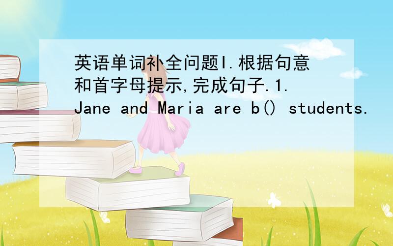 英语单词补全问题I.根据句意和首字母提示,完成句子.1.Jane and Maria are b() students.