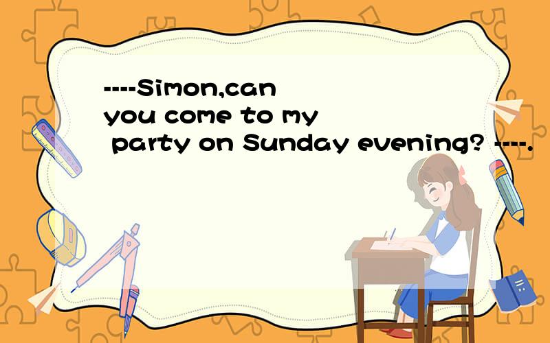 ----Simon,can you come to my party on Sunday evening? ----.