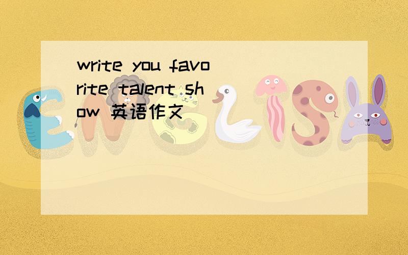 write you favorite talent show 英语作文
