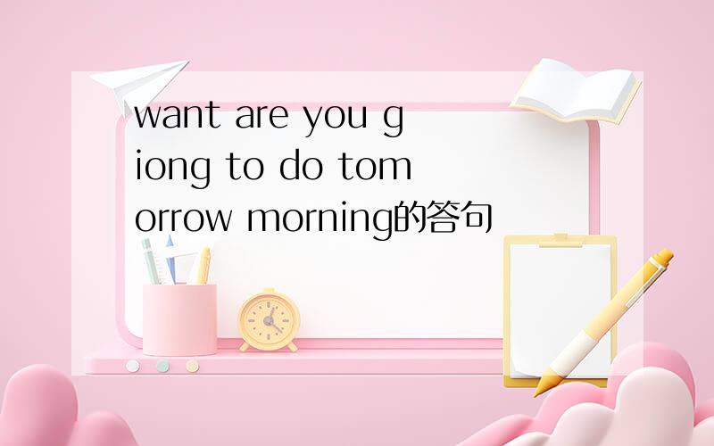 want are you giong to do tomorrow morning的答句