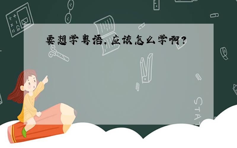 要想学粤语,应该怎么学啊?