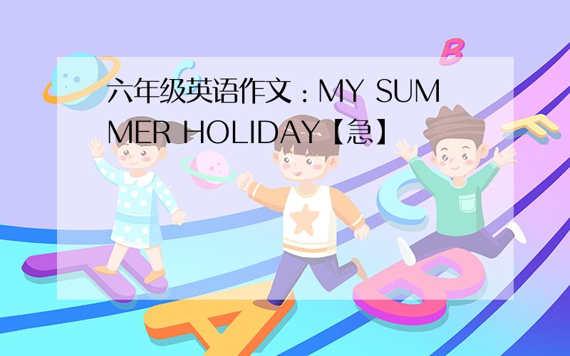 六年级英语作文：MY SUMMER HOLIDAY【急】