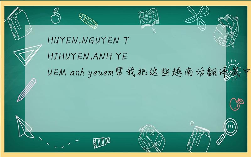 HUYEN,NGUYEN THIHUYEN,ANH YEUEM anh yeuem帮我把这些越南话翻译成中文好不好…谢谢