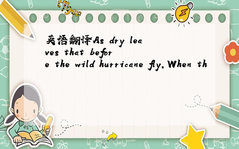 英语翻译As dry leaves that before the wild hurricane fly,When th