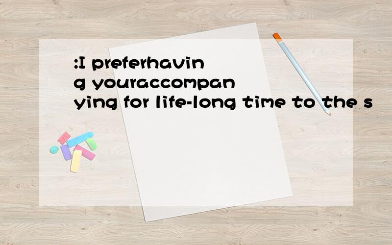:I preferhaving youraccompanying for life-long time to the s