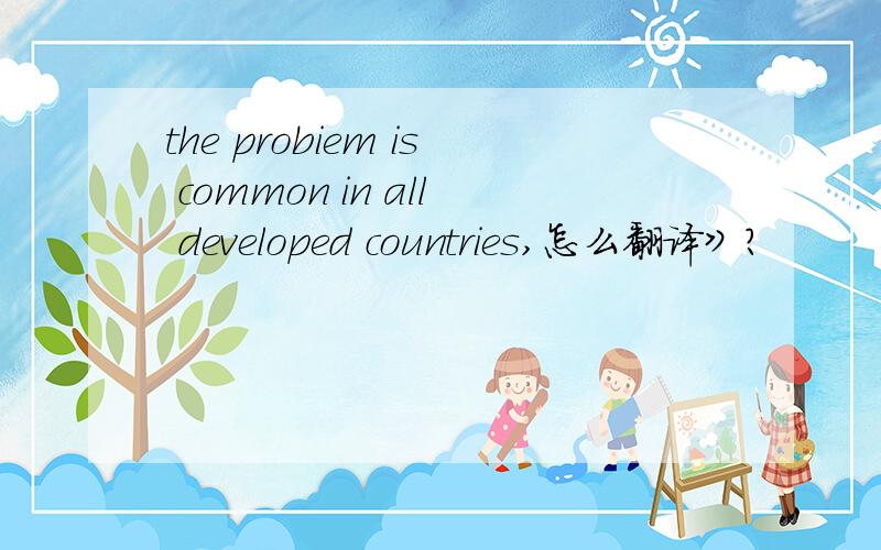 the probiem is common in all developed countries,怎么翻译》?