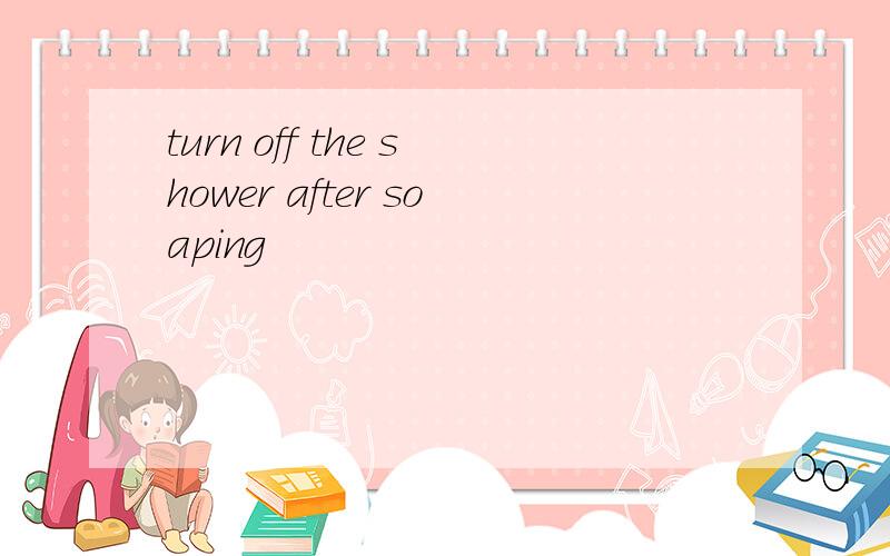 turn off the shower after soaping