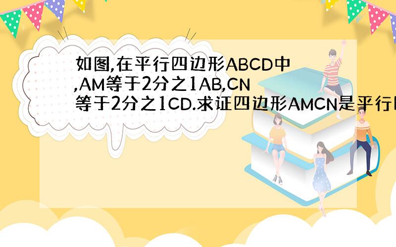 如图,在平行四边形ABCD中,AM等于2分之1AB,CN等于2分之1CD.求证四边形AMCN是平行四边形.