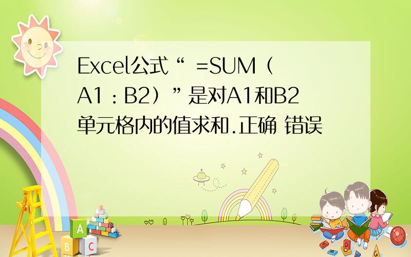 Excel公式“ =SUM（A1：B2）”是对A1和B2单元格内的值求和.正确 错误