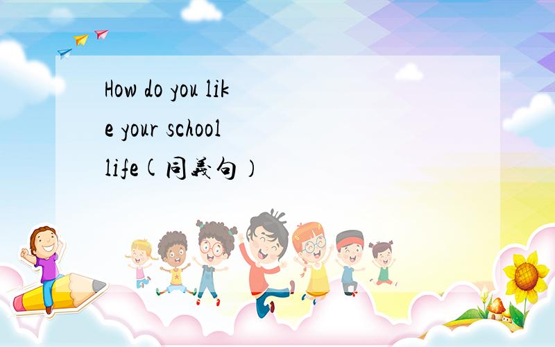 How do you like your school life(同义句）