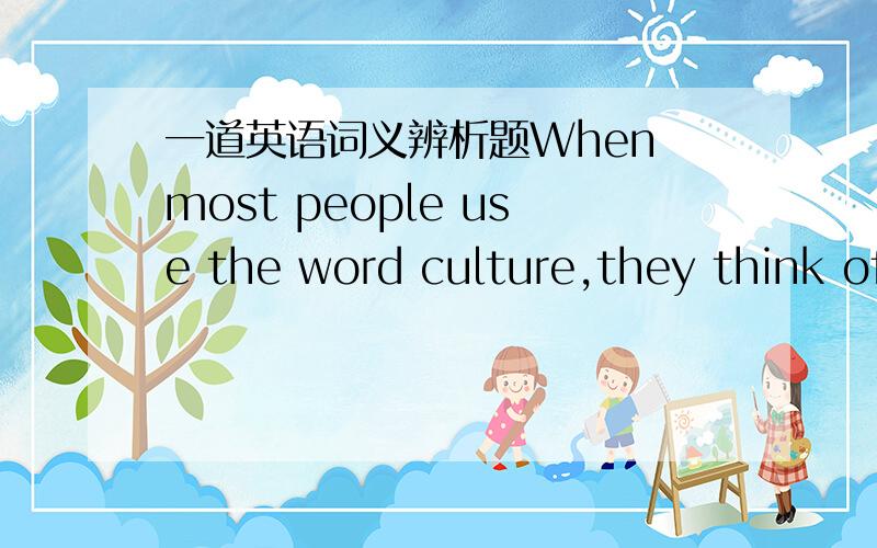 一道英语词义辨析题When most people use the word culture,they think of