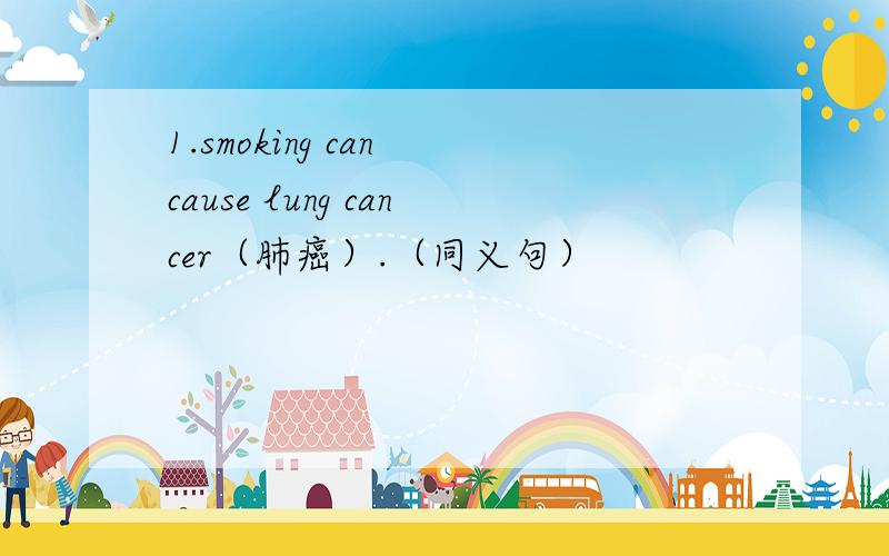 1.smoking can cause lung cancer（肺癌）.（同义句）