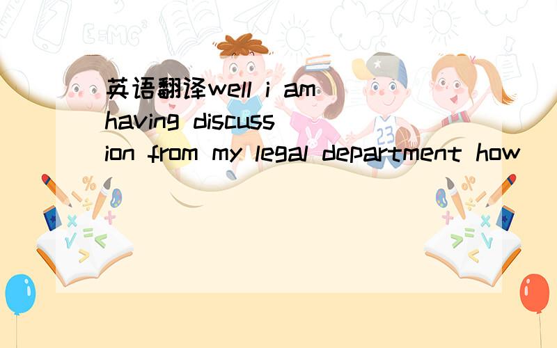 英语翻译well i am having discussion from my legal department how