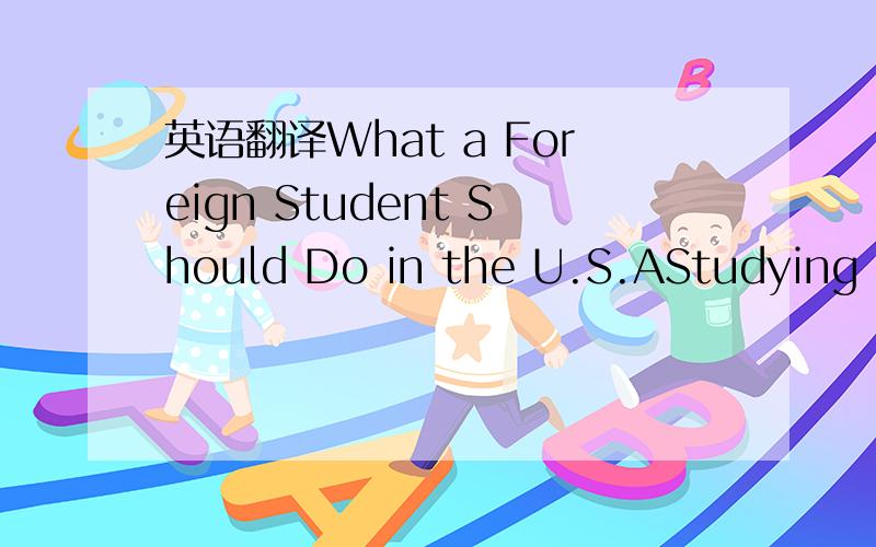 英语翻译What a Foreign Student Should Do in the U.S.AStudying in