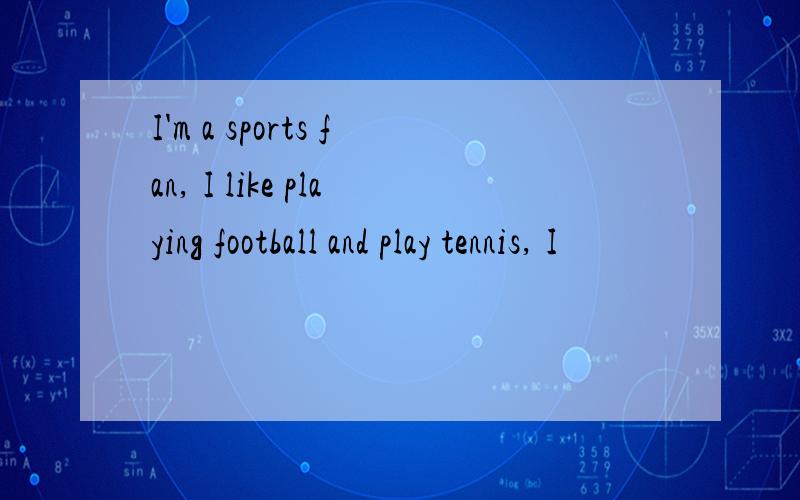I'm a sports fan, I like playing football and play tennis, I