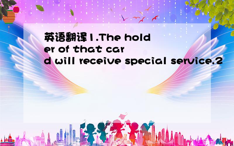 英语翻译1.The holder of that card will receive special service.2