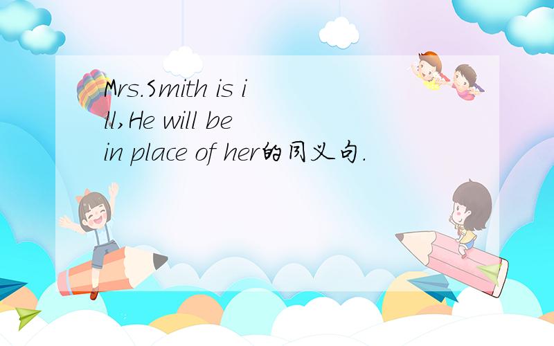 Mrs.Smith is ill,He will be in place of her的同义句.