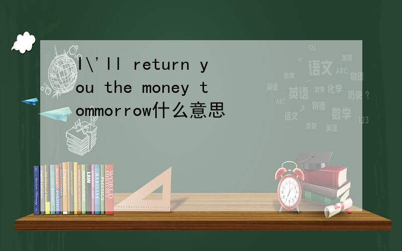 I\'ll return you the money tommorrow什么意思