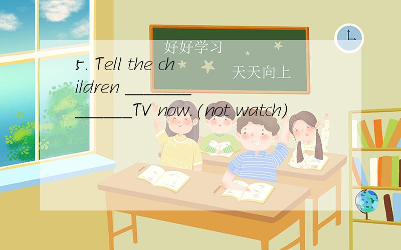 5. Tell the children _____________TV now.(not watch)