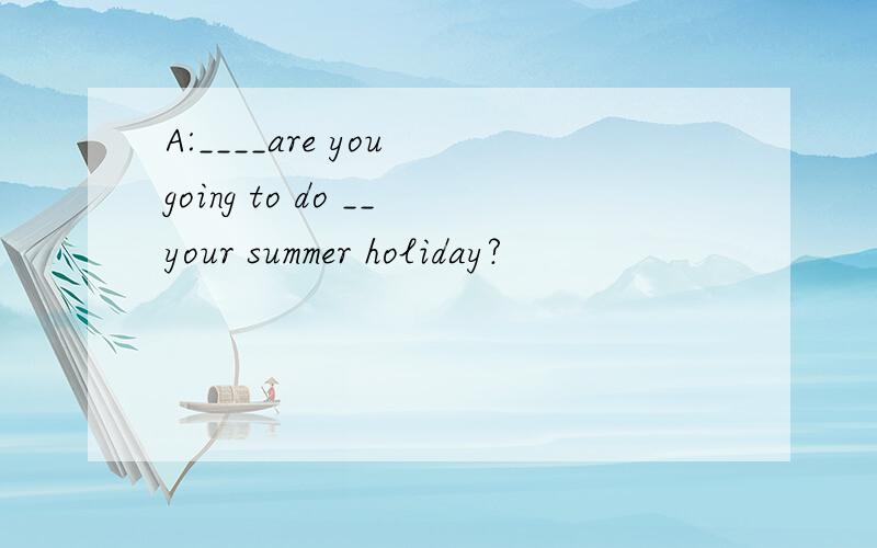 A:____are you going to do __your summer holiday?