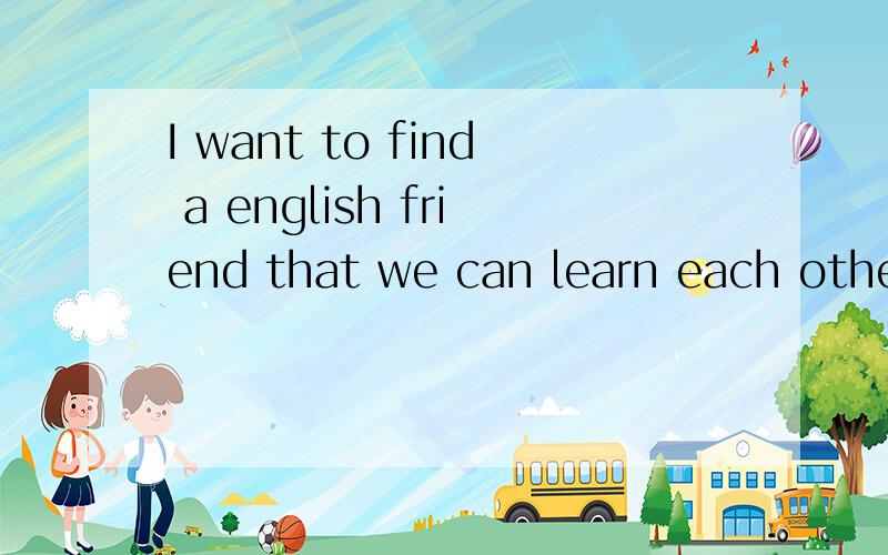 I want to find a english friend that we can learn each other