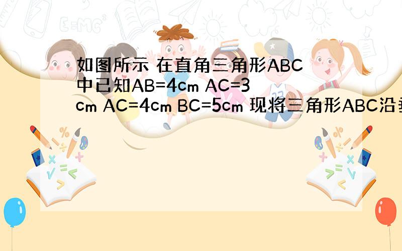 如图所示 在直角三角形ABC中已知AB=4cm AC=3cm AC=4cm BC=5cm 现将三角形ABC沿垂直于BC的