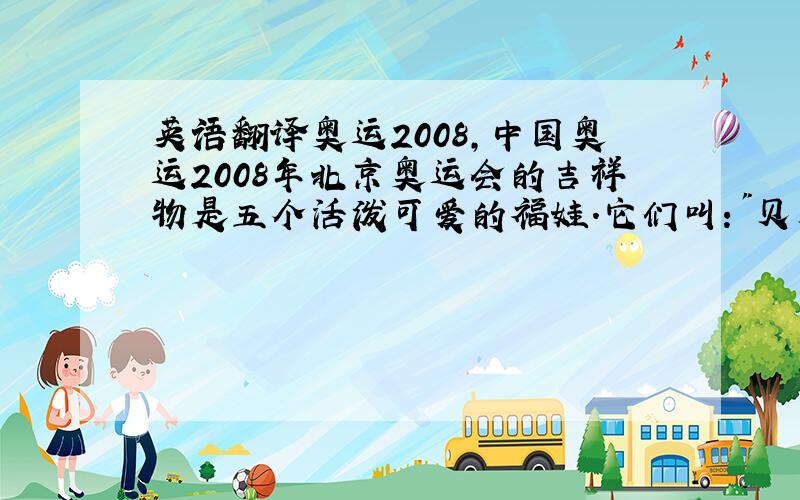 英语翻译奥运2008,中国奥运2008年北京奥运会的吉祥物是五个活泼可爱的福娃.它们叫:
