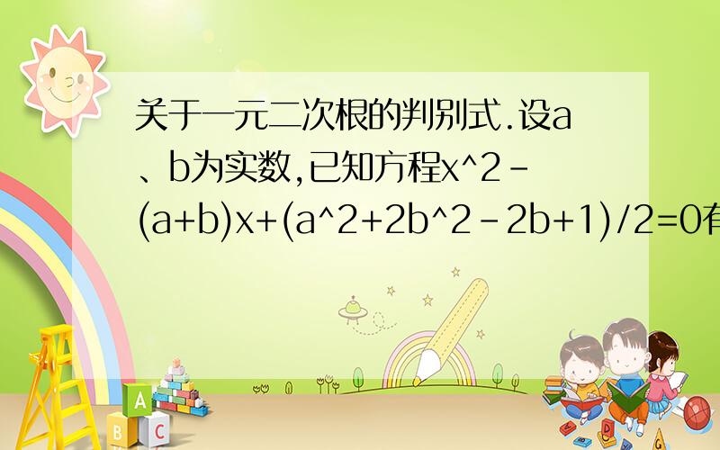 关于一元二次根的判别式.设a、b为实数,已知方程x^2-(a+b)x+(a^2+2b^2-2b+1)/2=0有两个实根,