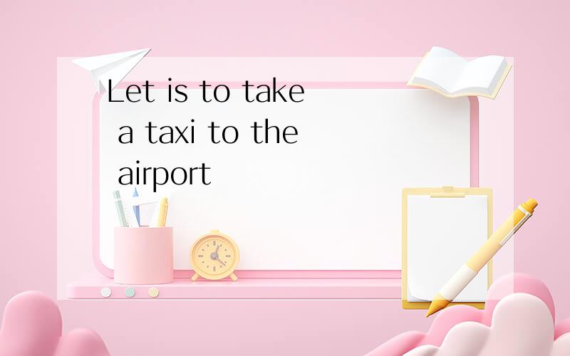 Let is to take a taxi to the airport