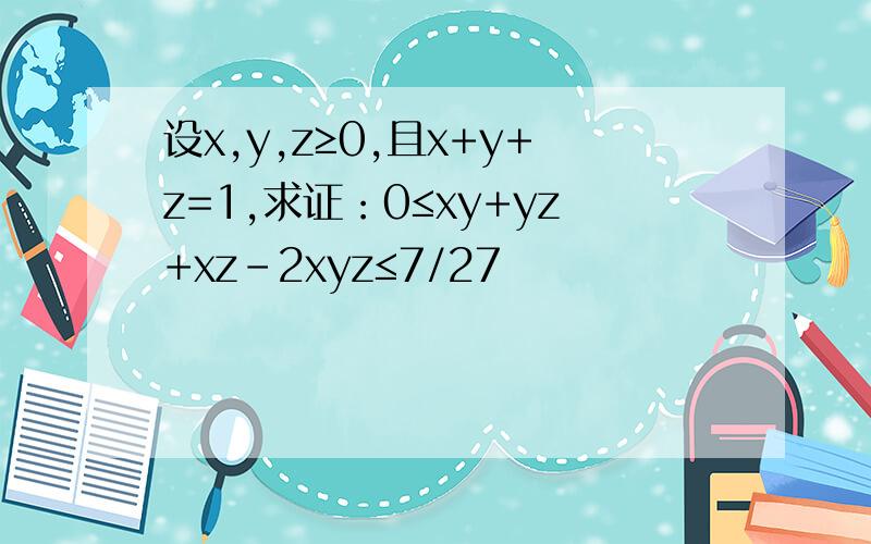 设x,y,z≥0,且x+y+z=1,求证：0≤xy+yz+xz-2xyz≤7/27