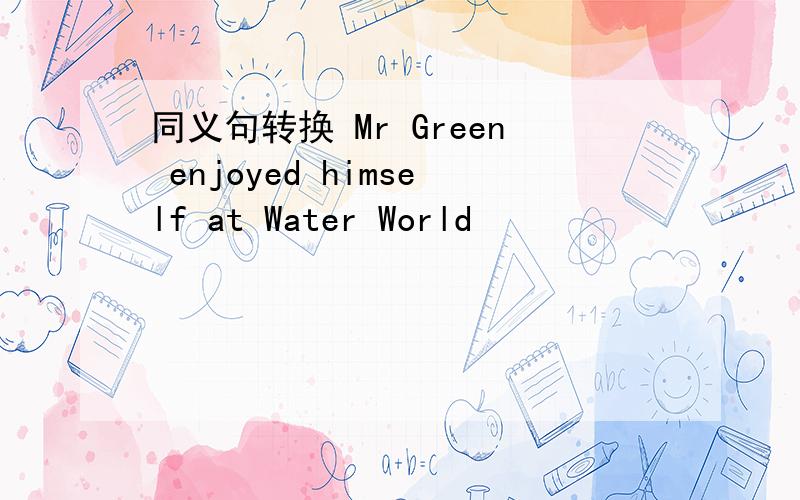 同义句转换 Mr Green enjoyed himself at Water World