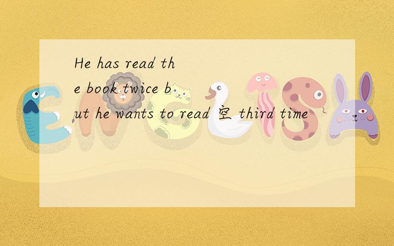 He has read the book twice but he wants to read 空 third time